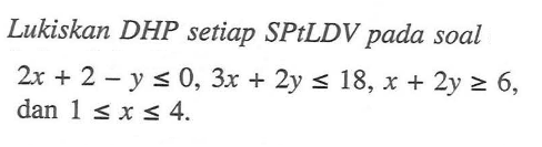 Lukiskan DHP setiap SPtLDV pada soal 2x+2-y<=0, 3x+2y<=18, x+2y>=6, dan 1<=x<=4.