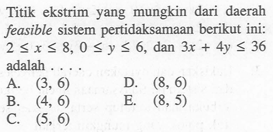 Titik ekstrim yang mungkin dari daerah feasible sistem pertidaksamaan berikut ini: 2<=x<=8, 0<=y<=6, dan 3x+4y<=36 adalah....