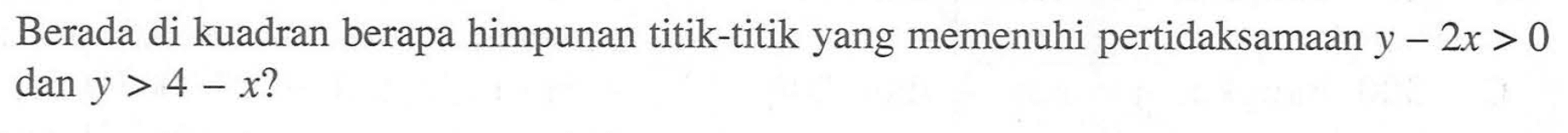 Berada di kuadran berapa himpunan titik-titik yang memenuhi pertidaksamaan y-2x>0 dan y>4-x?