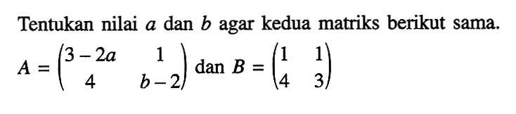 Tentukan nilai a dan b agar kedua matriks berikut sama. A=(3-2a 1 4 b-2) dan B=(1 1 4 3)