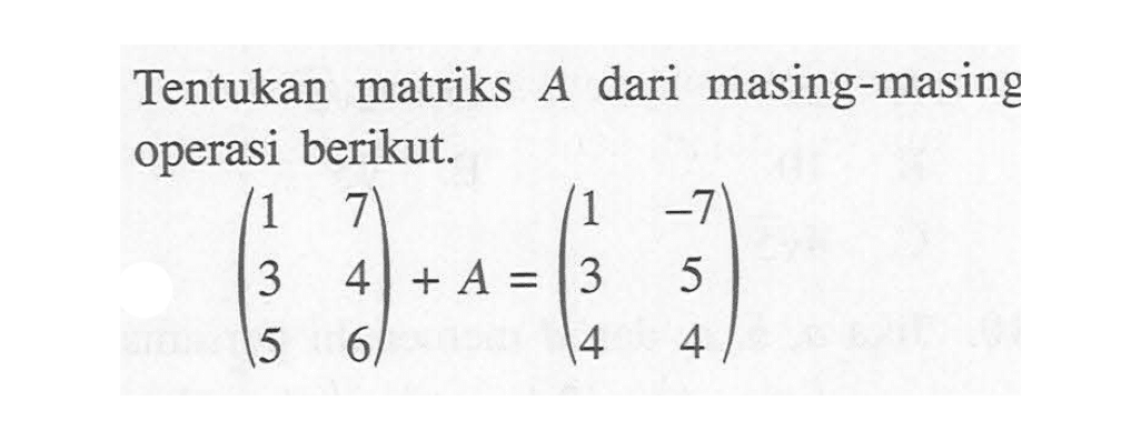 Tentukan matriks A dari masing-masing operasi berikut. (1 7 3 4 5 6)+A=(1 -7 3 5 4 4)