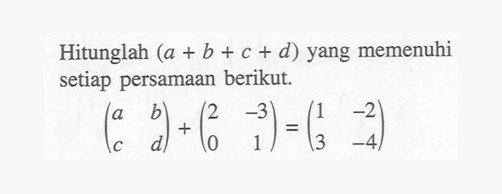 Hitunglah (a+b+c+d) yang memenuhi setiap persamaan berikut ini. (a b c d)+(2 -3 0 1)=(1 -2 3 -4)