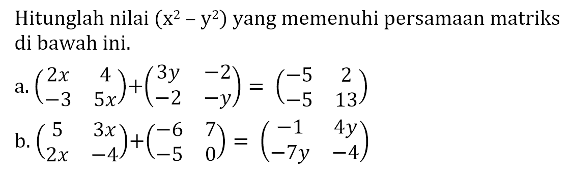 Hitunglah nilai (x^2-y^2) yang memenuhi persamaan matriks di bawah ini. a. (2x 4 -3 5x)+(3y -2 -2 -y)=(-5 2 -5 13) b. (5 3x 2x -4)+(-6 7 -5 0)=(-1 4y -7y -4)