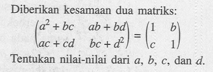 Diberikan kesamaan dua matriks:(a^2+b c  a b+b d a c+c d  b c+d^2)=(1  b c  1)Tentukan nilai-nilai dari  a, b, c , dan  d .