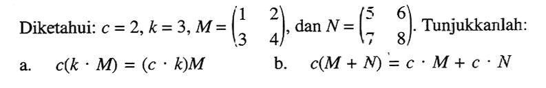 Diketahui: c=2, k=3, M=(1 2 3 4 ), dan N=(5 6 7 8). Tunjukanlah: a. c(k.M)=(c.k)M b. c(M+N)=c.M+c.N