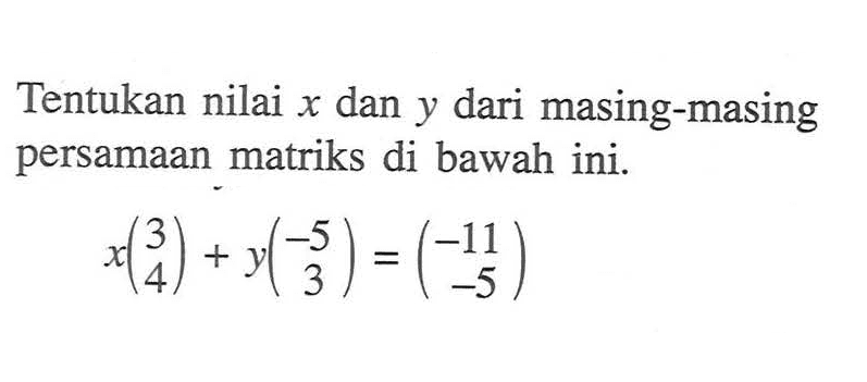 Tentukan nilai x dan y dari masing-masing persamaan matriks di bawah ini. x(3 4) + y(-5 3) = (-11 -5)