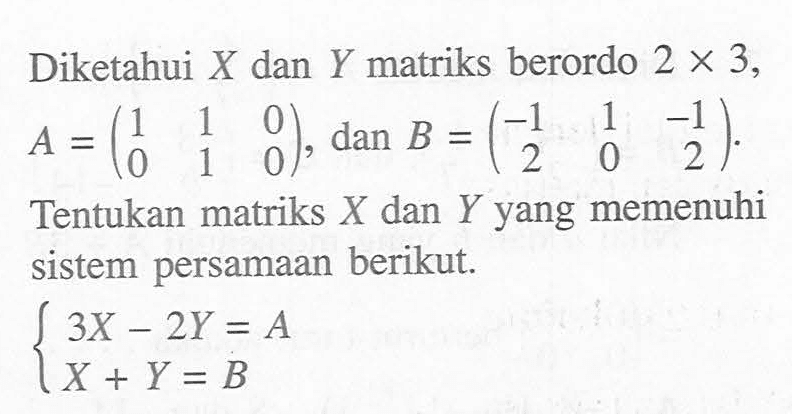 Diketahui X dan Y matriks berordo 2x3, A=(1 1 0 0 1 0), dan B=(-1 1 -1 2 0 2). Tentukan matriks X dan Y yang memenuhi sistem persamaan berikut. 3X-2Y=A X+Y=B