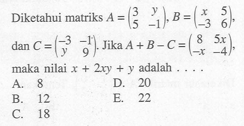 Diketahui matriks A = (3 y 5 -1), B = (x 5 -3 6), dan C = (-3 -1 y 9). Jika A+B-C = (8 5x -x -4), maka nilai x+2xy+y adalah . . . .