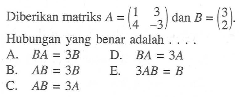 Diberikan matriks A=(1 3 4 -3) dan B=(3 2). Hubungan yang benar adalah ...