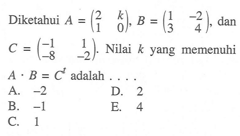 Diketahui matriks A=(2 k 1 0), B=(1 -2 3 4), dan C=(-1 1 -8 -2). Nilai k yang memenuhi AB=C^t adalah....