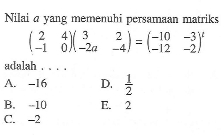 Nilai a yang memenuhi persamaan matriks (2 4 -1 0)(3 2 -2a 4)=(-10 -3 -12 -2)^t adalah . . . .