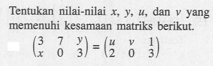 Tentukan nilai-nilai x, y, u, dan v yang memenuhi kesamaan matriks berikut. (3 7 y x 0 3)=(u v 1 2 0 3)