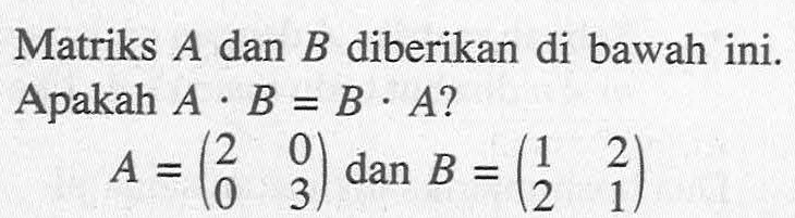 Matriks A dan B diberikan di bawah ini. Apakah A.B=B.A? A=(2 0 0 3) dan B=(1 2 2 1)