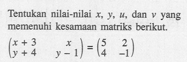 Tentukan nilai-nilai x, y, u, dan v yang memenuhi kesamaan matriks berikut. (x+3 x y+4 y-1)=(5 2 4 -1)