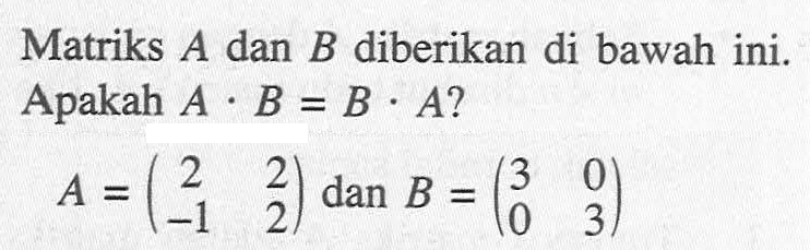 Matriks A dan B diberikan di bawah ini. Apakah A.B = B.A? A = (2 2 -1 2) dan B = (3 0 0 3)