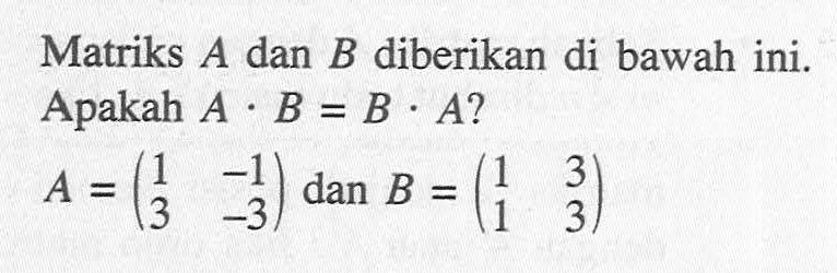 Matriks A dan B diberikan di bawah ini. Apakah A.B = B.A? A = (1 -1 3 -3) dan B = (1 3 1 3)