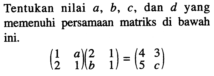 Tentukan nilai a, b, c, dan d yang memenuhi persamaan matriks di bawah ini. (1 a 2 1)(2 1 b 1)=(4 3 5 c)