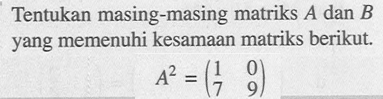 Tentukan masing-masing matriks A dan B yang memenuhi kesamaan matriks berikut. A^2=(1 0 7 9)