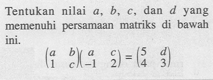 Tentukan nilai a, b, c, dan d yang memenuhi persamaan matriks di bawah ini. (a b 1 c)(a c -1 2)=(5 d 4 3)