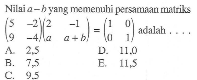 Nilai a-b yang memenuhi persamaan matriks (5 -2 9 -4)(2 -1 a a+b)=(1 0 0 1) adalah ..