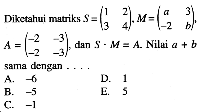 Diketahui matriks S=(1 2 3 4), M=(a 3 -2 b), A=(-2 -3 -2 -3), dan S.M=A. Nilai a+b sama dengan . . . .