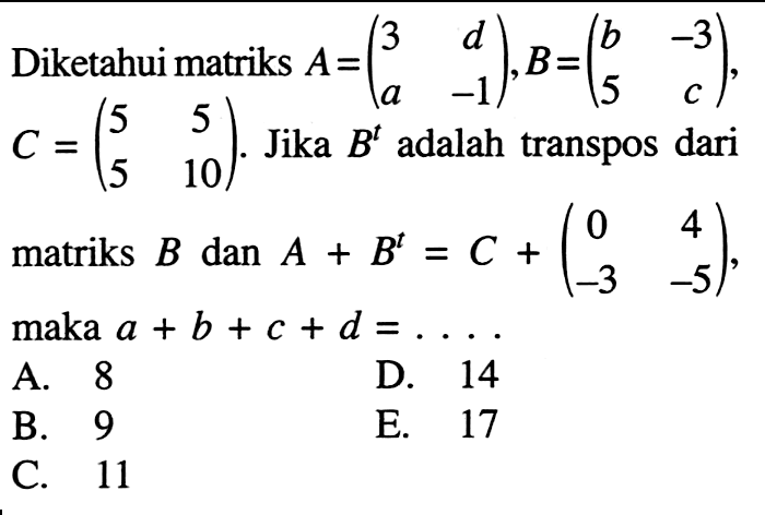 Diketahui matriks A= (3 d a -1), B= (b -3 5 c), C = (5 5 5 10). Jika Bt adalah transpos dari 10 matriks B dan A + B^t = C + (0 4 -3 -5), maka a + b + c + d =....