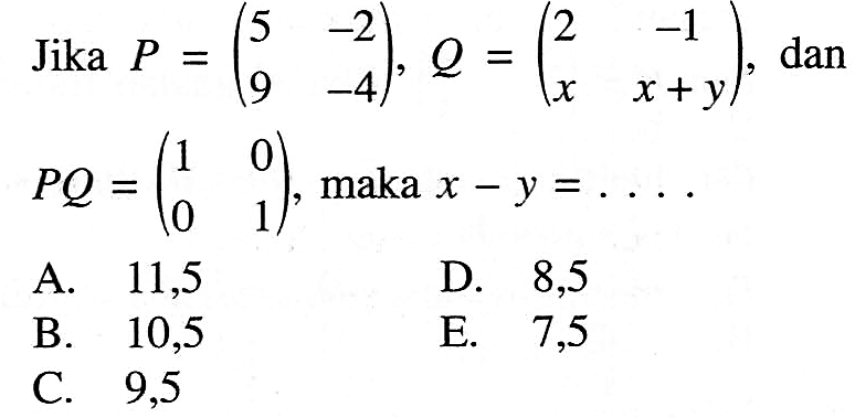 Jika P = (5 -2 9 -4), Q = (2 -1 x z+y), dan PQ = (1 0 0 1), maka x-y= ....