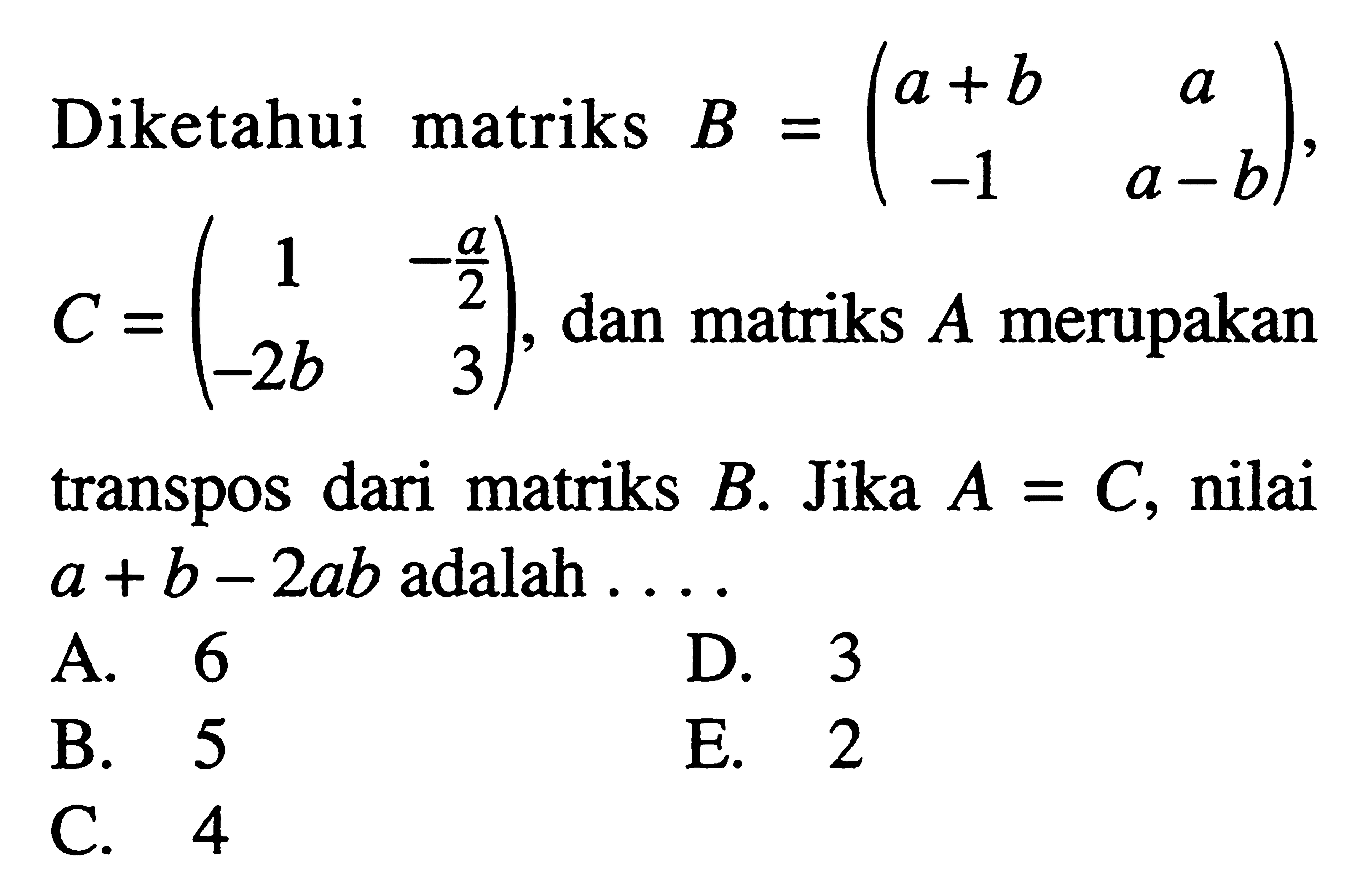 Diketahui matriks B=(a+b a -1 a-b), C=(1 -a/2 -2b 3), dan matriks A merupakan transpos dari matriks B. Jika A=C, nilai a+b-2ab adalah ...