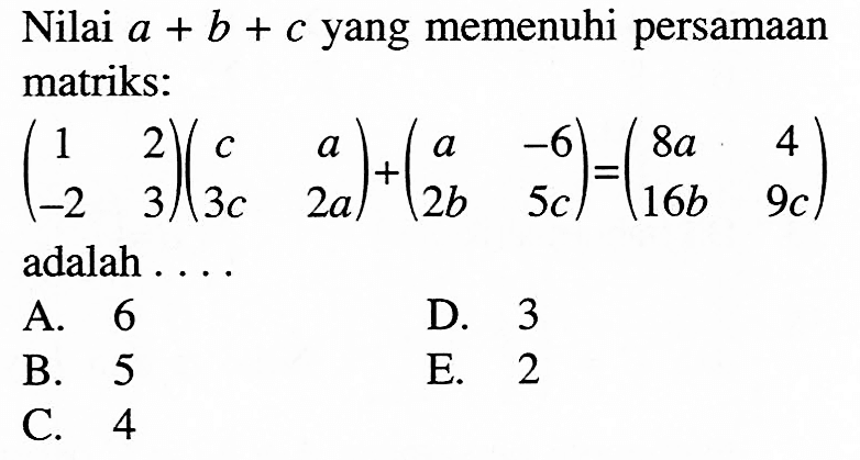 Nilai a+b+c yang memenuhi persamaan matriks: (1 2 -2 3)(c a 3c 2a)+(a -6 2b 5c)=(8a 4 16b 9c) adalah . . . .