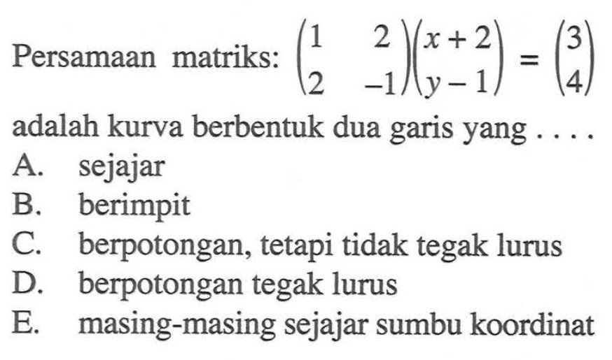 Persamaan matriks: (1 2 2 -1)(x+2 y-1) = (3 4) adalah kurva berbentuk dua garis yang....