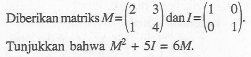 Diberikan matriks M=(2 3 1 4) dan I=(1 0 0 1). Tunjukkan bahwa M^2+5I=6M.