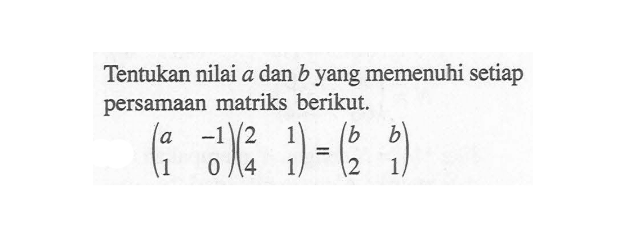 Tentukan nilai a dan b yang memenuhi setiap persamaan matriks berikut. (a -1 1 0)(2 1 4 1)=(b b 2 1)