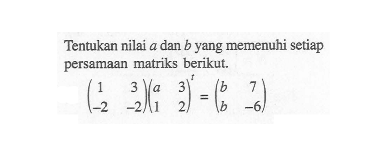 Tentukan nilai a dan b yang memenuhi setiap persamaan matriks berikut. (1 3 -2 -2)(a 3 1 2)^t = (b b 7 -6)