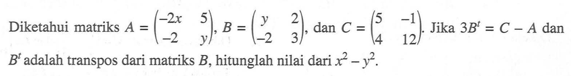 Diketahui matriks A=(-2x 5 -2 y), B=(y 2 -2 3), dan C=(5 -1 4 12). Jika 3B^t=C-A dan B^t adalah transpos dari matriks B, hitunglah nilai dari x^2-y^2.