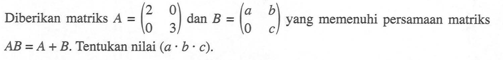 Diberikan matriks A=(2 0 0 3) dan B=(a b 0 c) yang memenuhi persamaan matriks AB = A + B. Tentukan nilai (a.b.c)