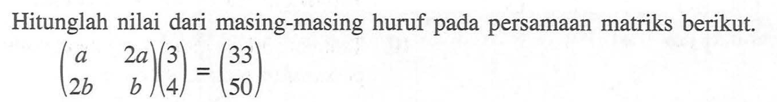 Hitunglah nilai dari masing-masing huruf pada persamaan matriks berikut. (a 2a 2b b)(3 4)=(33 50)