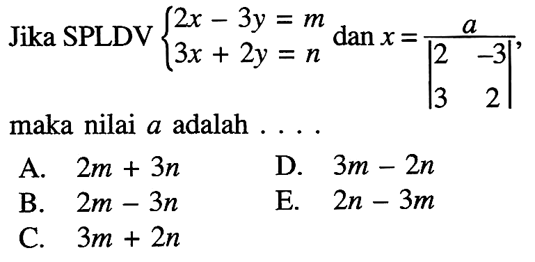 Jika SPLDV 2x-3y=m 3x+2y=n dan x=a/|2 -3 3 2|, maka nilai a adalah....