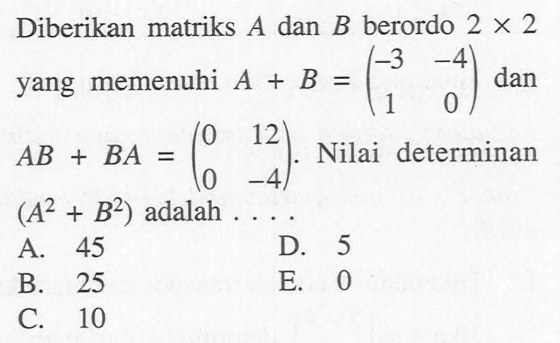 Diberikan matriks A dan B berordo 2x2 yang memenuhi A+B=(-3 -4 1 0) dan AB+BA=(0 12 0 -4). Nilai determinan (A^2+B^2) adalah ...