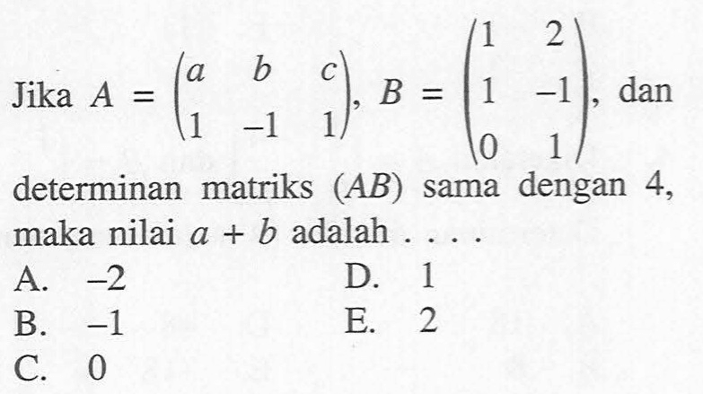 Jika A=(a b c 1 -1 1), B=(1 2 1 -1 0 1), dan determinan matriks (AB) dengan 4, sama maka nilai a+b adalah....