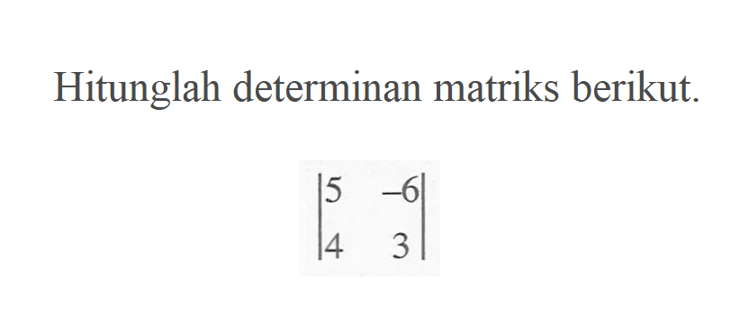 Hitunglah determinan matriks berikut. |5 -6 4 3|