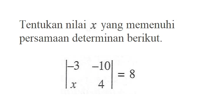 Tentukan nilai x yang memenuhi persamaan determinan berikut. |-3 -10 x 4|=8