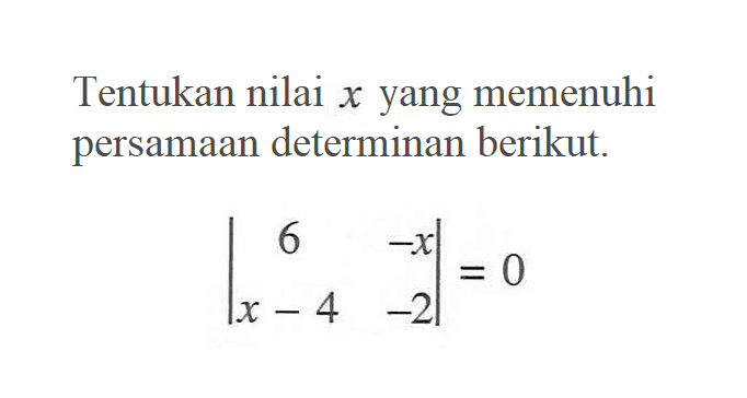 Tentukan nilai x yang memenuhi persamaan determinan berikut. |6 -x x-4 -2|=0