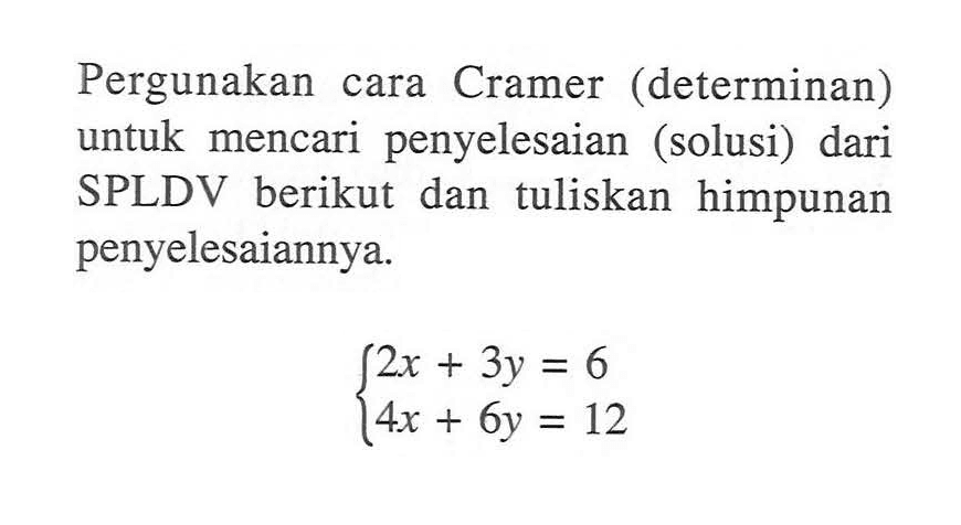 Pergunakan cara Cramer (determinan) untuk mencari penyelesaian (solusi) dari SPLDV berikut dan tuliskan himpunan penyelesaiannya. 2x+3y=6 4x+6y=12