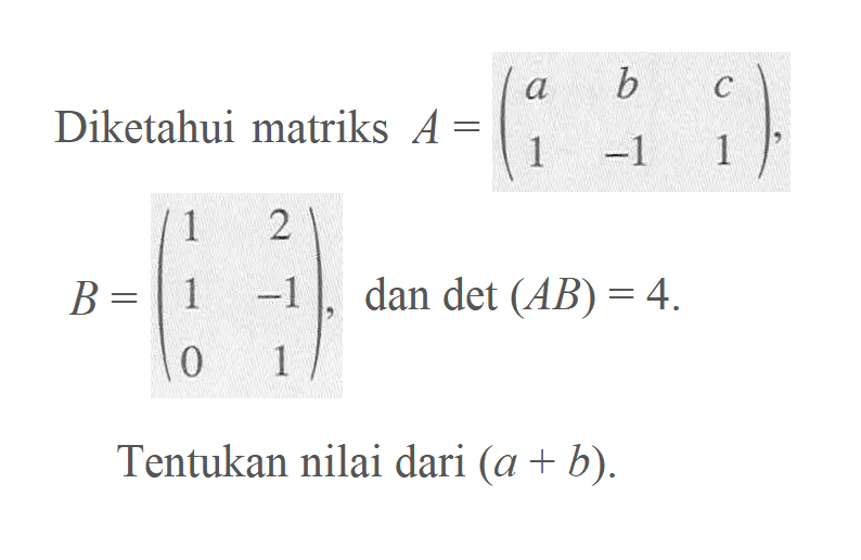 Diketahui matriks A=(a b c 1 -1 1), B=(1 2 1 -1 0 1), dan det(AB)=4. Tentukan nilai dari (a+b).