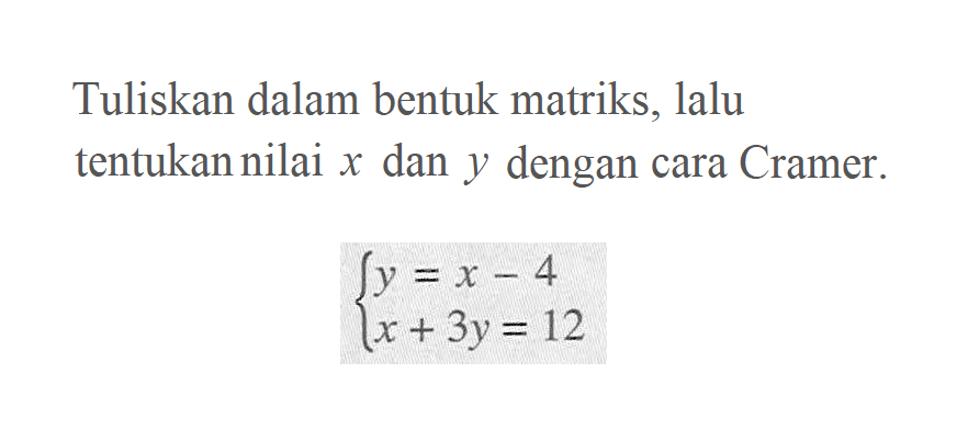 Tuliskan dalam bentuk matriks, lalu tentukan nilai x dan y dengan cara Cramer. y=x-4 x+3y=12