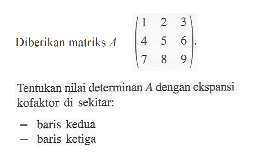 Diberikan matriks A=(1 2 3 4 5 6 7 8 9). Tentukan nilai determinan A dengan ekspansi kofaktor di sekitar: - baris kedua - baris ketiga