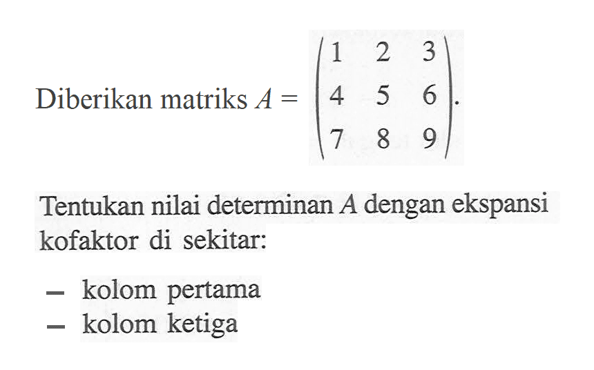 Diberikan matriks A=(1 2 3 4 5 6 7 8 9). Tentukan nilai determinan A dengan ekspansi kofaktor di sekitar: - kolom pertama - kolom ketiga