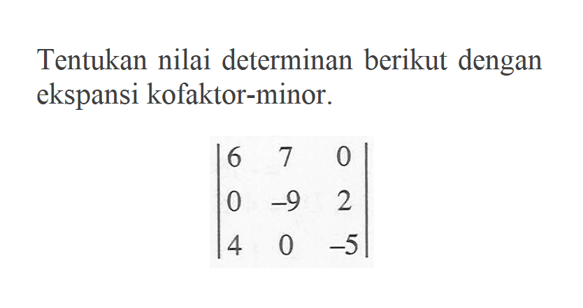 Tentukan niali determinan berikut dengan ekspansi kofaktor-minor. |6 7 0 0 -9 2 4 0 -5|