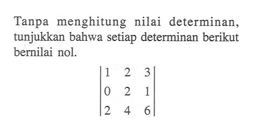 Tanpa menghitung nilai determinan, tunjukkan bahwa setiap determinan berikut bernilai nol. |1 2 3 0 2 1 2 4 6|