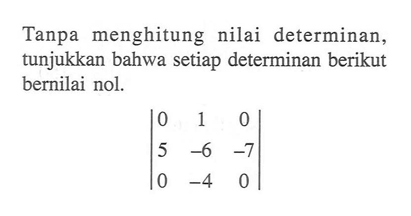 Tanpa menghitung nilai determinan, tunjukkan bahwa setiap determinan berikut bernilai nol. |0 1 0 5 -6 -7 0 -4 0|